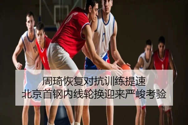 周琦恢复对抗训练提速 北京首钢内线轮换迎来严峻考验