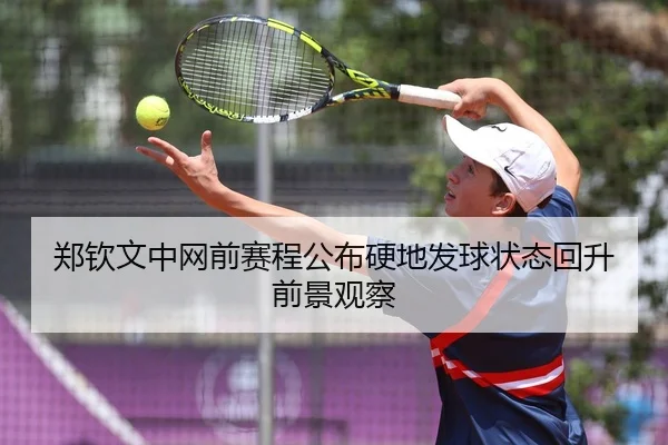 郑钦文中网前赛程公布硬地发球状态回升前景观察