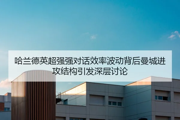 哈兰德英超强强对话效率波动背后曼城进攻结构引发深层讨论