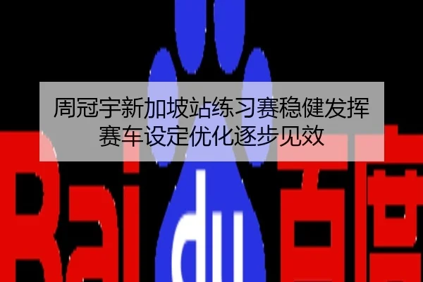 周冠宇新加坡站练习赛稳健发挥 赛车设定优化逐步见效
