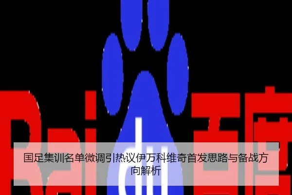 国足集训名单微调引热议伊万科维奇首发思路与备战方向解析