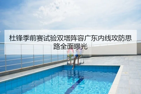 杜锋季前赛试验双塔阵容广东内线攻防思路全面曝光