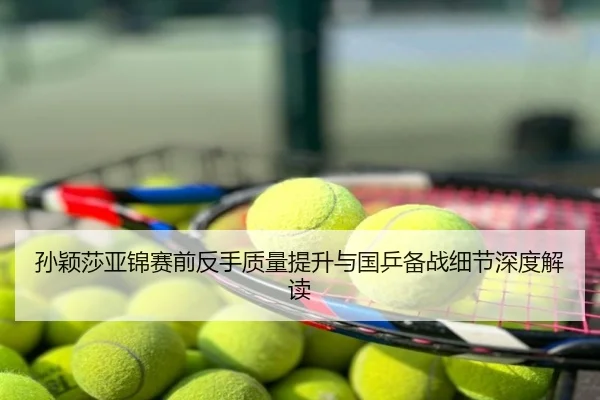 孙颖莎亚锦赛前反手质量提升与国乒备战细节深度解读